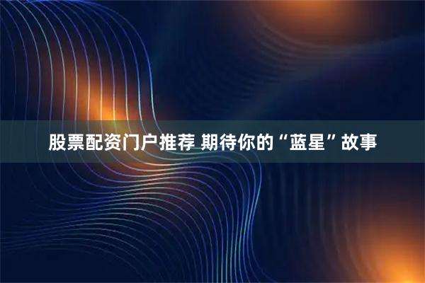 股票配资门户推荐 期待你的“蓝星”故事