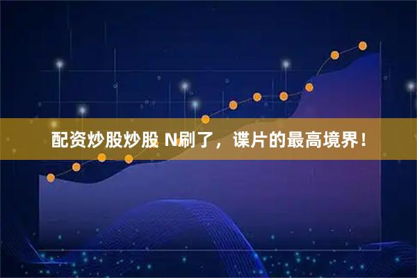 配资炒股炒股 N刷了，谍片的最高境界！