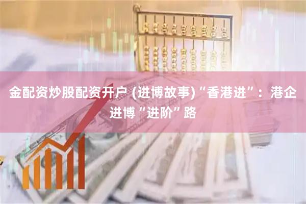 金配资炒股配资开户 (进博故事)“香港进”：港企进博“进阶”路