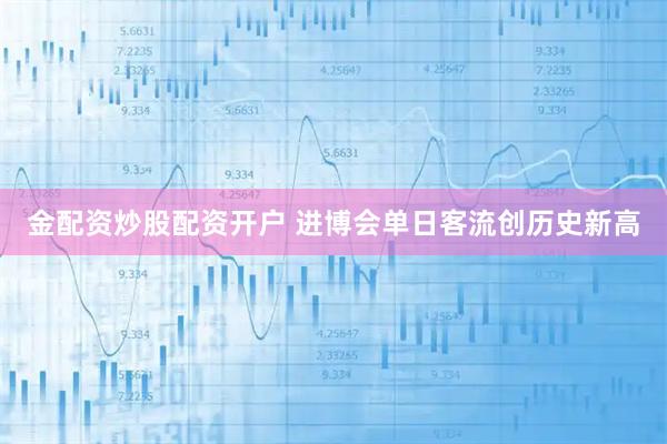 金配资炒股配资开户 进博会单日客流创历史新高