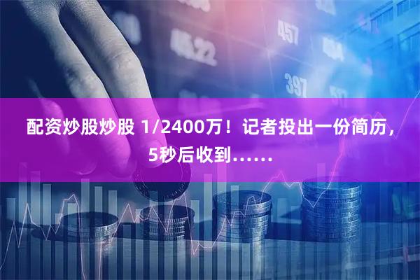配资炒股炒股 1/2400万！记者投出一份简历，5秒后收到……