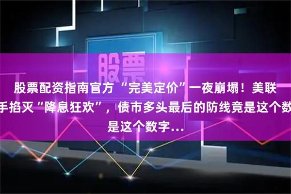 股票配资指南官方 “完美定价”一夜崩塌！美联储亲手掐灭“降息狂欢”，债市多头最后的防线竟是这个数字…