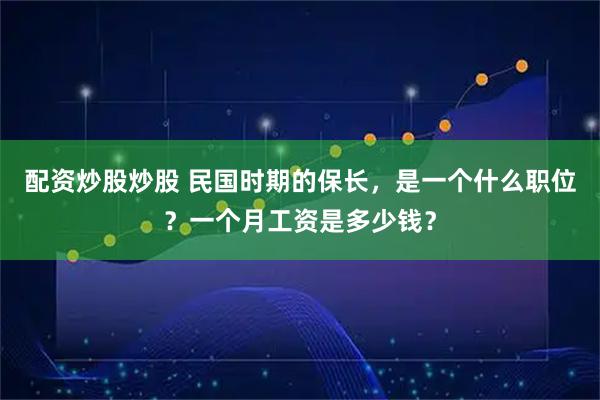 配资炒股炒股 民国时期的保长，是一个什么职位？一个月工资是多少钱？