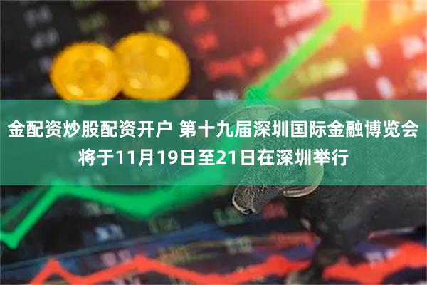 金配资炒股配资开户 第十九届深圳国际金融博览会将于11月19日至21日在深圳举行