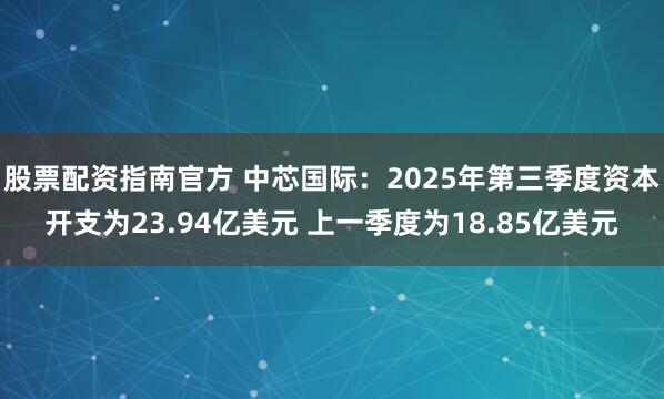 股票配资指南官方 中芯国际：2025年第三季度资本开支为23.94亿美元 上一季度为18.85亿美元