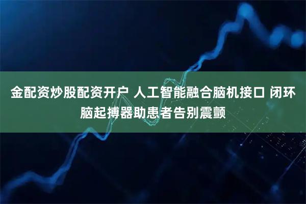 金配资炒股配资开户 人工智能融合脑机接口 闭环脑起搏器助患者告别震颤