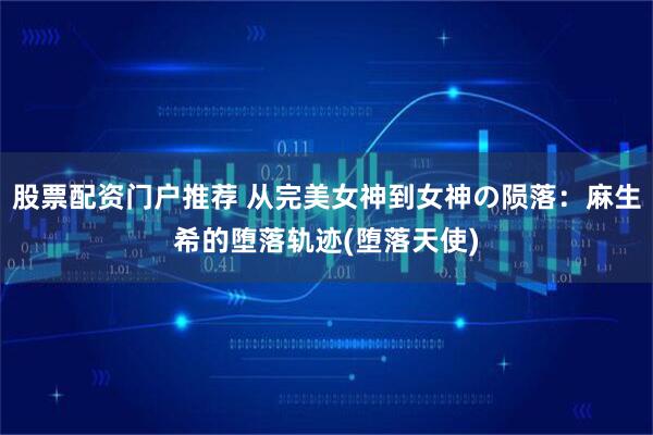 股票配资门户推荐 从完美女神到女神の陨落：麻生希的堕落轨迹(堕落天使)