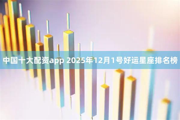 中国十大配资app 2025年12月1号好运星座排名榜