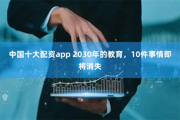 中国十大配资app 2030年的教育，10件事情即将消失