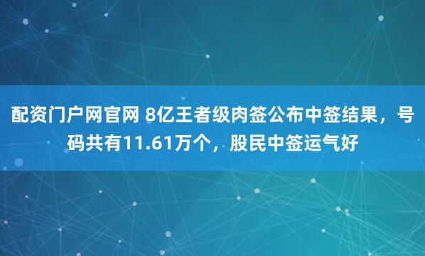 配资门户网官网 8亿王者级肉签公布中签结果，号码共有11.61万个，股民中签运气好