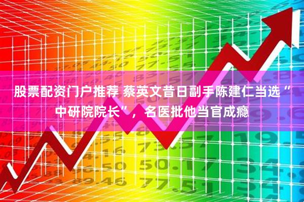 股票配资门户推荐 蔡英文昔日副手陈建仁当选“中研院院长”，名医批他当官成瘾