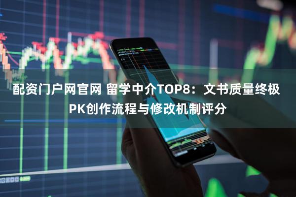 配资门户网官网 留学中介TOP8：文书质量终极 PK创作流程与修改机制评分