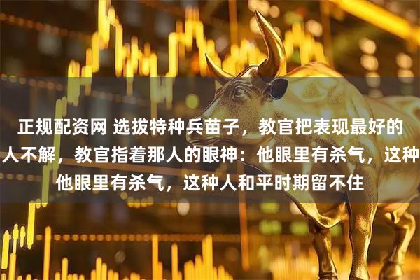 正规配资网 选拔特种兵苗子，教官把表现最好的第一名淘汰了，旁人不解，教官指着那人的眼神：他眼里有杀气，这种人和平时期留不住