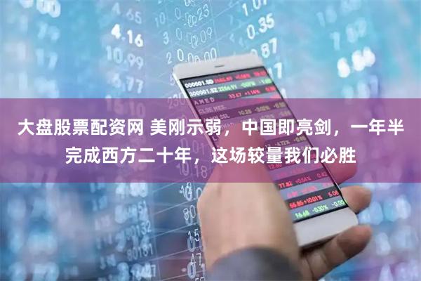 大盘股票配资网 美刚示弱，中国即亮剑，一年半完成西方二十年，这场较量我们必胜