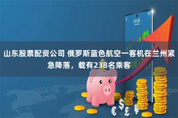 山东股票配资公司 俄罗斯蓝色航空一客机在兰州紧急降落，载有238名乘客