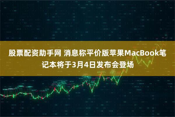 股票配资助手网 消息称平价版苹果MacBook笔记本将于3月4日发布会登场