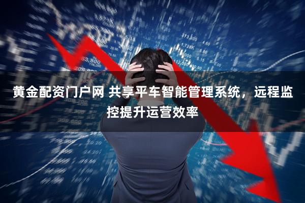 黄金配资门户网 共享平车智能管理系统，远程监控提升运营效率