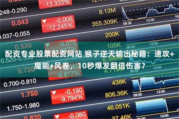 配资专业股票配资网站 猴子逆天输出秘籍：速攻+魔能+风卷，10秒爆发翻倍伤害？