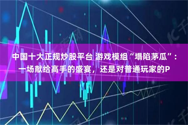 中国十大正规炒股平台 游戏模组“塌陷茅瓜”：一场献给高手的盛宴，还是对普通玩家的P