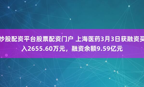 炒股配资平台股票配资门户 上海医药3月3日获融资买入2655.60万元，融资余额9.59亿元