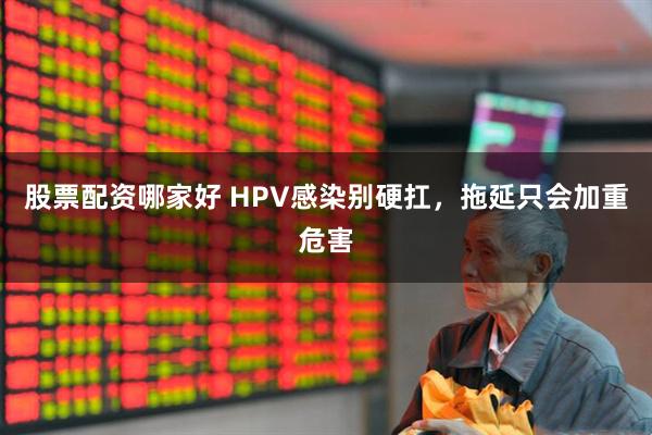 股票配资哪家好 HPV感染别硬扛，拖延只会加重危害