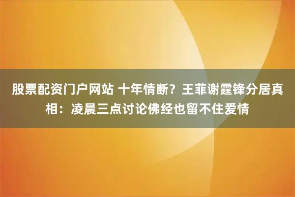股票配资门户网站 十年情断？王菲谢霆锋分居真相：凌晨三点讨论佛经也留不住爱情