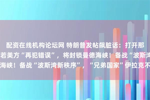配资在线机构论坛网 特朗普发帖飙脏话：打开那个该死的海峡！伊朗：若美方“再犯错误”，将封锁曼德海峡！备战“波斯湾新秩序”，“兄弟国家”伊拉克不受限制