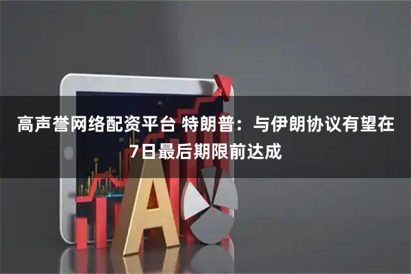 高声誉网络配资平台 特朗普：与伊朗协议有望在7日最后期限前达成