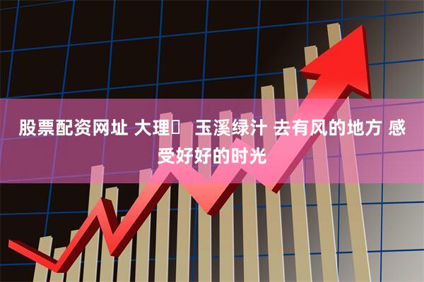 股票配资网址 大理⇄ 玉溪绿汁 去有风的地方 感受好好的时光