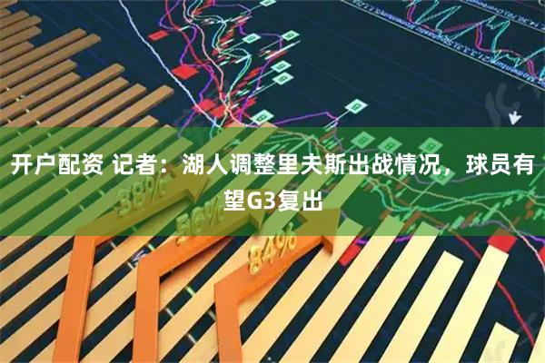 开户配资 记者：湖人调整里夫斯出战情况，球员有望G3复出