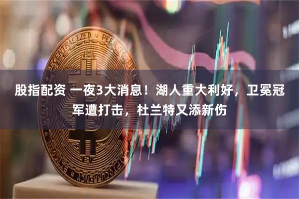 股指配资 一夜3大消息！湖人重大利好，卫冕冠军遭打击，杜兰特又添新伤
