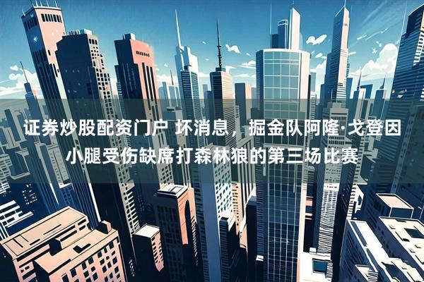 证券炒股配资门户 坏消息，掘金队阿隆·戈登因小腿受伤缺席打森林狼的第三场比赛
