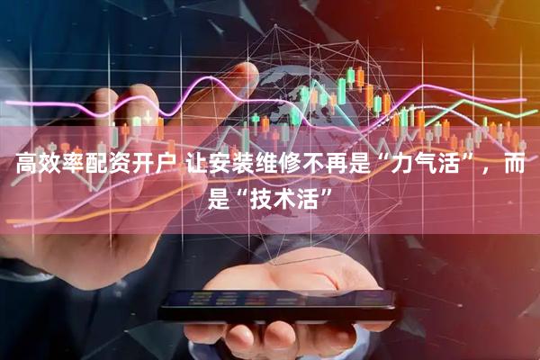 高效率配资开户 让安装维修不再是“力气活”，而是“技术活”