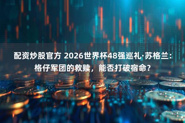 配资炒股官方 2026世界杯48强巡礼·苏格兰:格仔军团的救赎,能否打破宿命?
