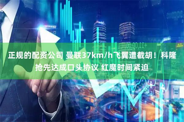 正规的配资公司 曼联37km/h飞翼遭截胡!科隆抢先达成口头协议 红魔时间紧迫