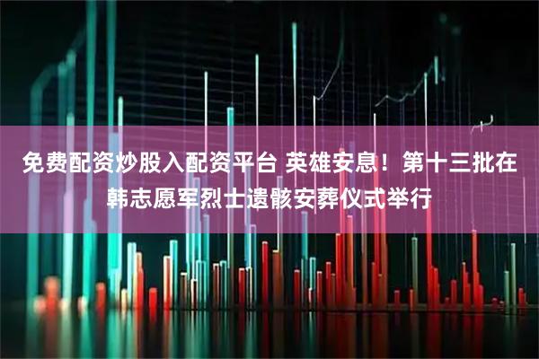 免费配资炒股入配资平台 英雄安息！第十三批在韩志愿军烈士遗骸安葬仪式举行