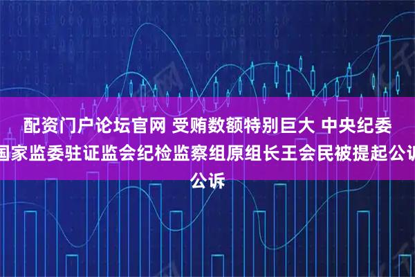 配资门户论坛官网 受贿数额特别巨大 中央纪委国家监委驻证监会纪检监察组原组长王会民被提起公诉