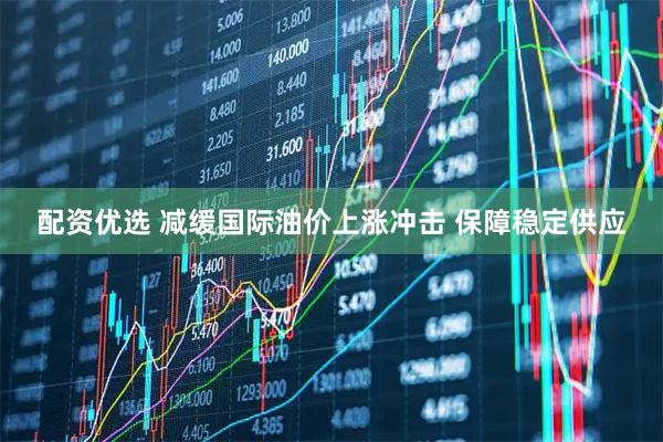 配资优选 减缓国际油价上涨冲击 保障稳定供应